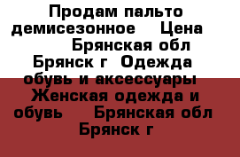 Продам пальто демисезонное  › Цена ­ 2 000 - Брянская обл., Брянск г. Одежда, обувь и аксессуары » Женская одежда и обувь   . Брянская обл.,Брянск г.